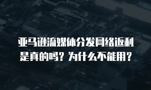 亚马逊流媒体分发网络返利是真的吗？为什么不能用？