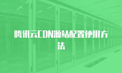 腾讯云CDN源站配置使用方法
