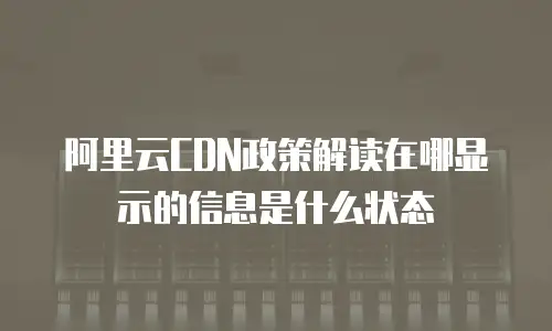阿里云CDN政策解读在哪显示的信息是什么状态
