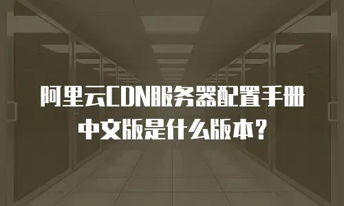 阿里云CDN服务器配置手册中文版是什么版本？