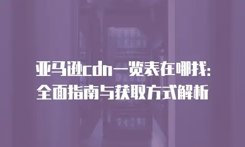 亚马逊cdn一览表在哪找：全面指南与获取方式解析