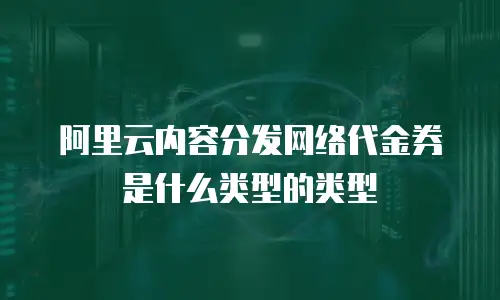 阿里云内容分发网络代金券是什么类型的类型