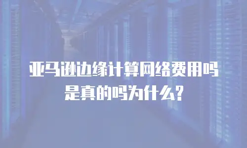亚马逊边缘计算网络费用吗是真的吗为什么?