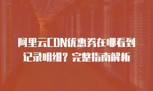 阿里云CDN优惠券在哪看到记录明细？完整指南解析