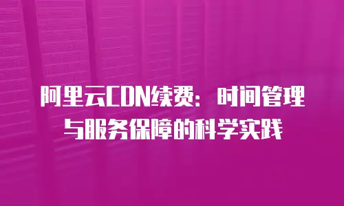 阿里云CDN续费：时间管理与服务保障的科学实践