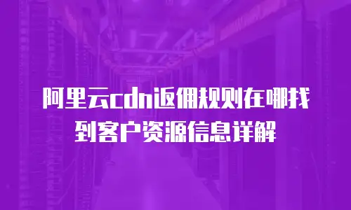 阿里云cdn返佣规则在哪找到客户资源信息详解