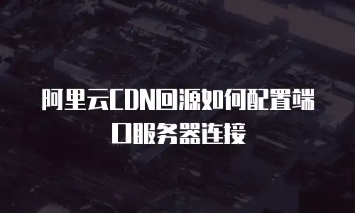 阿里云CDN回源如何配置端口服务器连接