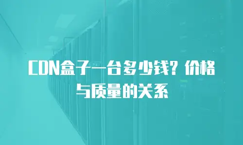 CDN盒子一台多少钱？价格与质量的关系