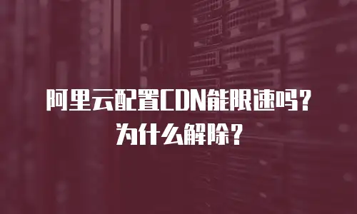 阿里云配置CDN能限速吗？为什么解除？
