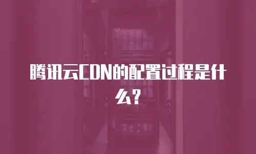 腾讯云CDN的配置过程是什么？
