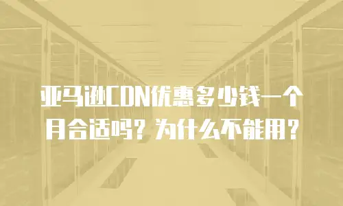 亚马逊CDN优惠多少钱一个月合适吗？为什么不能用？