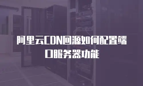阿里云CDN回源如何配置端口服务器功能
