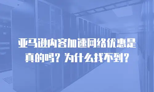 亚马逊内容加速网络优惠是真的吗？为什么找不到？