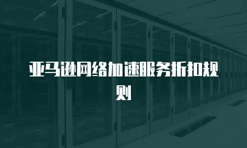 亚马逊网络加速服务折扣规则
