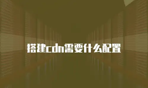 搭建cdn需要什么配置