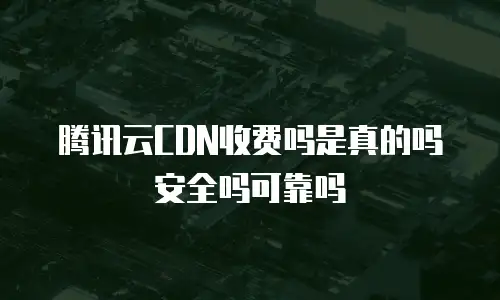 腾讯云CDN收费吗是真的吗安全吗可靠吗