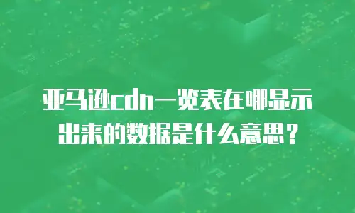 亚马逊CDN一览表在哪显示出来的数据是什么意思？