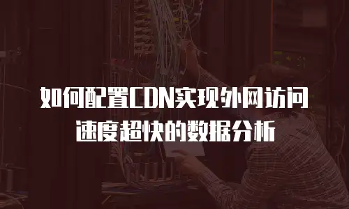 如何配置CDN实现外网访问速度超快的数据分析