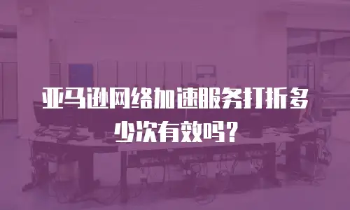 亚马逊网络加速服务打折多少次有效吗？