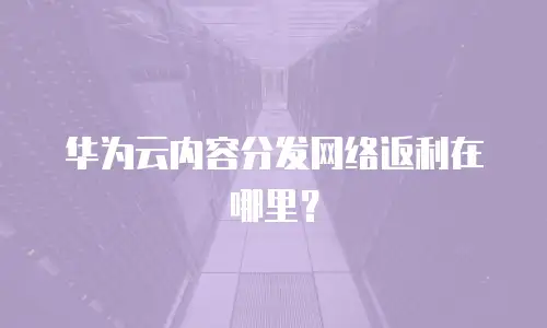 华为云内容分发网络返利在哪里？
