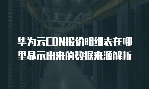华为云CDN报价明细表在哪里显示出来的数据来源解析