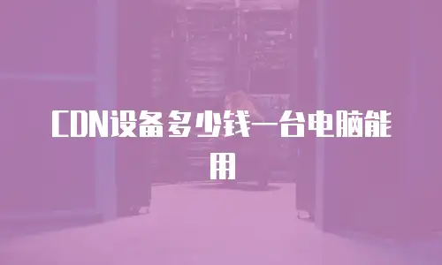 CDN设备多少钱一台电脑能用