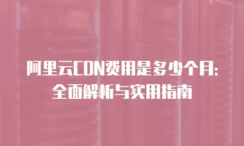 阿里云CDN费用是多少个月：全面解析与实用指南