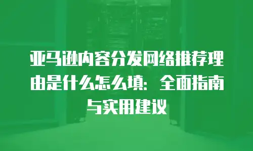 亚马逊内容分发网络推荐理由是什么怎么填：全面指南与实用建议