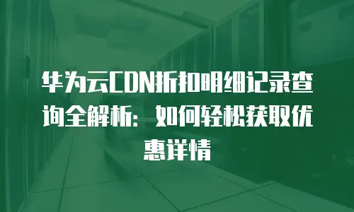 华为云CDN折扣明细记录查询全解析：如何轻松获取优惠详情
