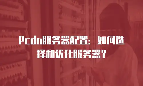 Pcdn服务器配置：如何选择和优化服务器？