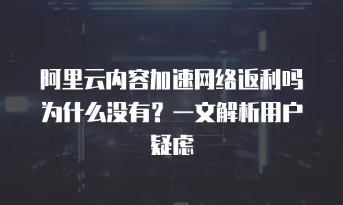 阿里云内容加速网络返利吗为什么没有？一文解析用户疑虑