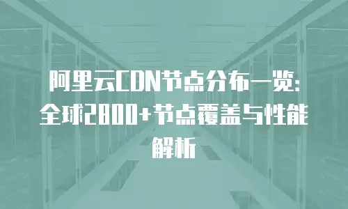 阿里云CDN节点分布一览：全球2800+节点覆盖与性能解析