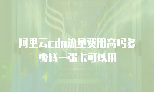 阿里云cdn流量费用高吗多少钱一张卡可以用