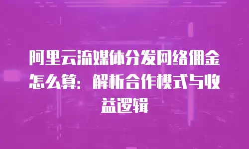阿里云流媒体分发网络佣金怎么算：解析合作模式与收益逻辑