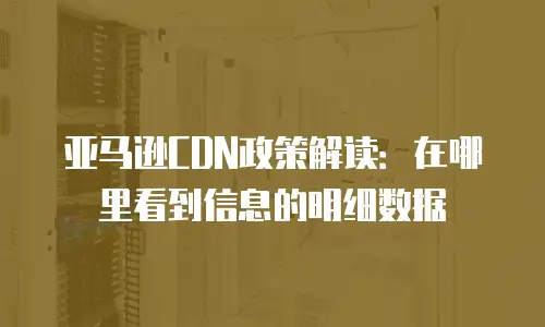亚马逊CDN政策解读：在哪里看到信息的明细数据