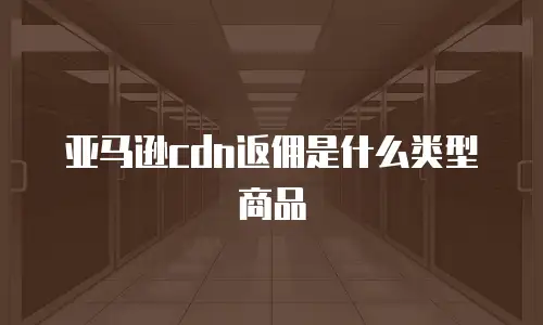 亚马逊cdn返佣是什么类型商品