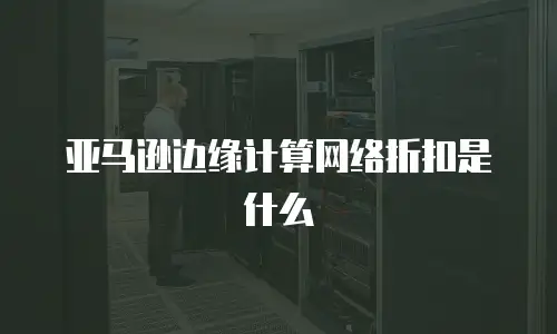 亚马逊边缘计算网络折扣是什么