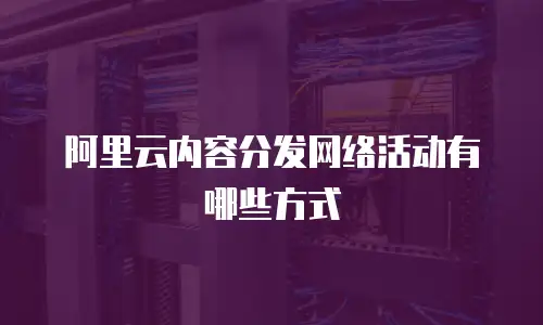 阿里云内容分发网络活动有哪些方式