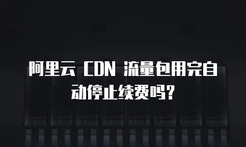 阿里云 CDN 流量包用完自动停止续费吗？