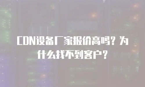 CDN设备厂家报价高吗？为什么找不到客户？