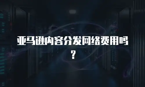 亚马逊内容分发网络费用吗？