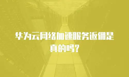 华为云网络加速服务返佣是真的吗？