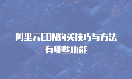 阿里云CDN购买技巧与方法有哪些功能