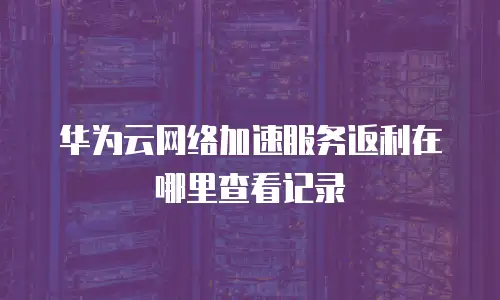华为云网络加速服务返利在哪里查看记录
