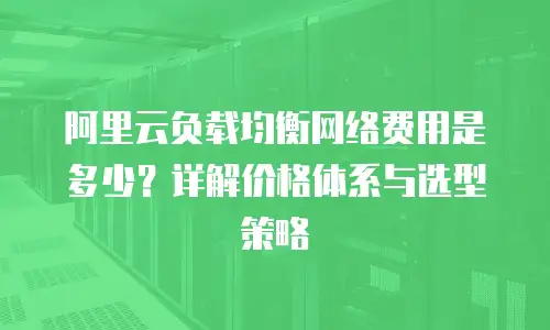 阿里云负载均衡网络费用是多少？详解价格体系与选型策略