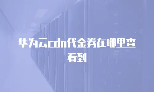 华为云cdn代金券在哪里查看到
