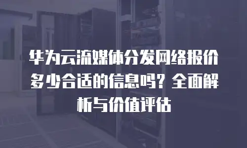 华为云流媒体分发网络报价多少合适的信息吗？全面解析与价值评估