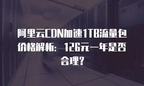 阿里云CDN加速1TB流量包价格解析：126元一年是否合理？