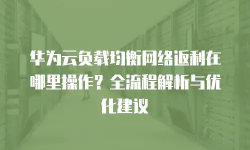 华为云负载均衡网络返利在哪里操作？全流程解析与优化建议