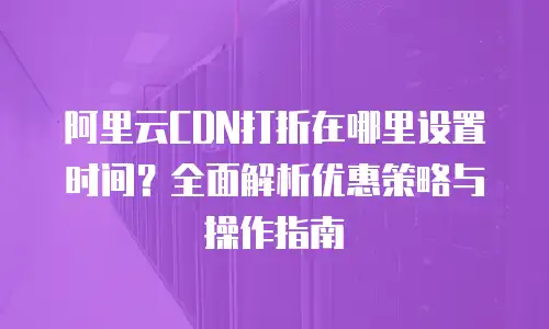 阿里云CDN打折在哪里设置时间？全面解析优惠策略与操作指南